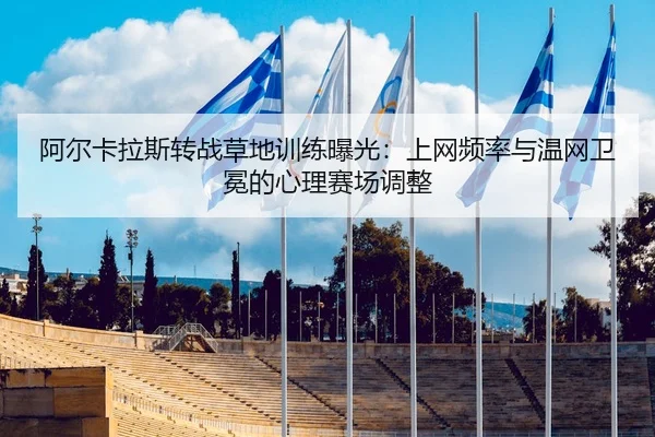 阿尔卡拉斯转战草地训练曝光：上网频率与温网卫冕的心理赛场调整