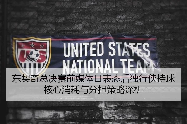东契奇总决赛前媒体日表态后独行侠持球核心消耗与分担策略深析