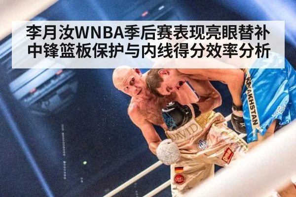 李月汝WNBA季后赛表现亮眼替补中锋篮板保护与内线得分效率分析