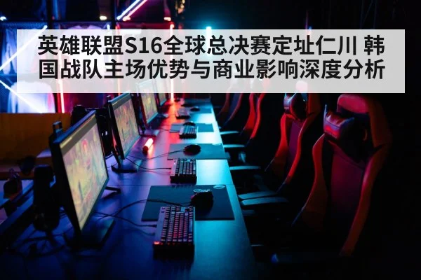 英雄联盟S16全球总决赛定址仁川 韩国战队主场优势与商业影响深度分析
