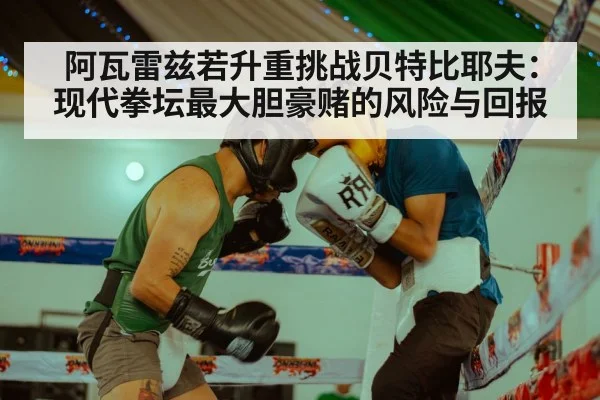 阿瓦雷兹若升重挑战贝特比耶夫：现代拳坛最大胆豪赌的风险与回报