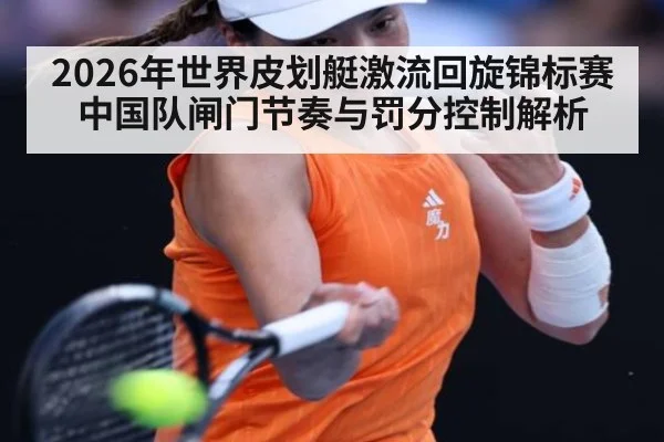 2026年世界皮划艇激流回旋锦标赛中国队闸门节奏与罚分控制解析