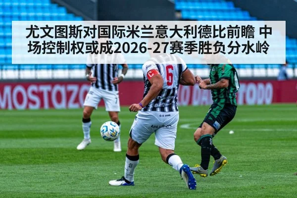 尤文图斯对国际米兰意大利德比前瞻 中场控制权或成2026-27赛季胜负分水岭