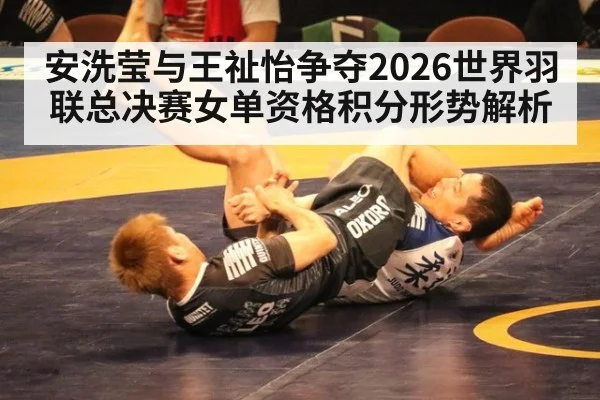 安洗莹与王祉怡争夺2026世界羽联总决赛女单资格积分形势解析
