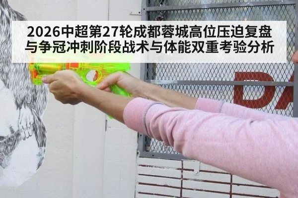 2026中超第27轮成都蓉城高位压迫复盘与争冠冲刺阶段战术与体能双重考验分析