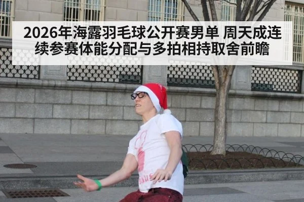 2026年海露羽毛球公开赛男单 周天成连续参赛体能分配与多拍相持取舍前瞻
